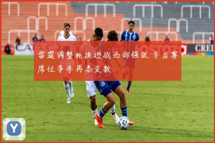 雷霆调整轮换迎战西部强敌 季后赛席位争夺再添变数