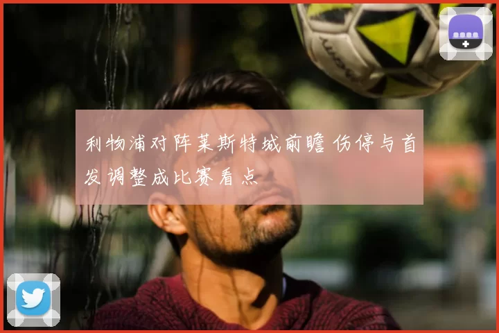 利物浦对阵莱斯特城前瞻 伤停与首发调整成比赛看点