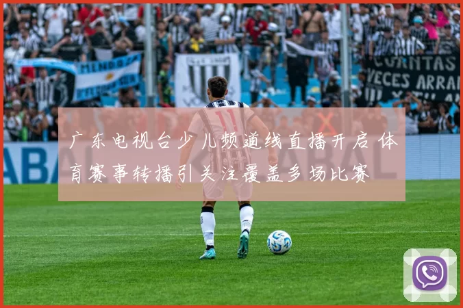 广东电视台少儿频道线直播开启 体育赛事转播引关注覆盖多场比赛