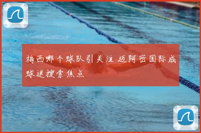 梅西哪个球队引关注 迈阿密国际成球迷搜索焦点