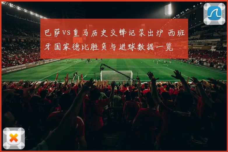 巴萨vs皇马历史交锋记录出炉 西班牙国家德比胜负与进球数据一览
