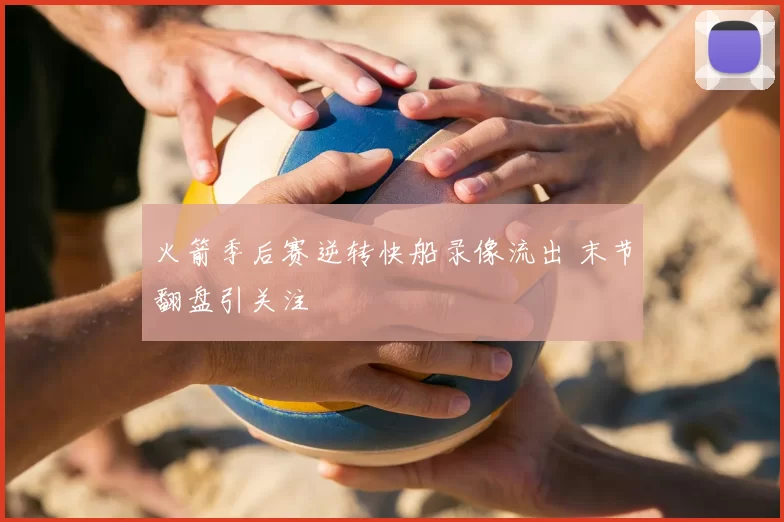 火箭季后赛逆转快船录像流出 末节翻盘引关注
