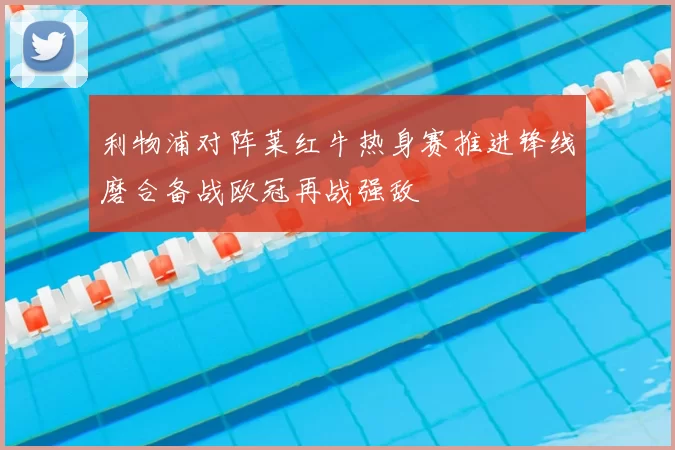 利物浦对阵莱红牛热身赛推进锋线磨合备战欧冠再战强敌
