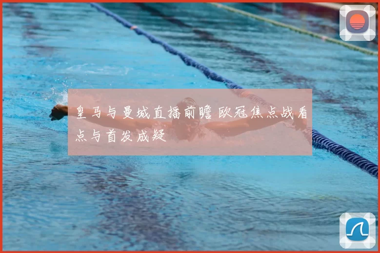 皇马与曼城直播前瞻 欧冠焦点战看点与首发成疑