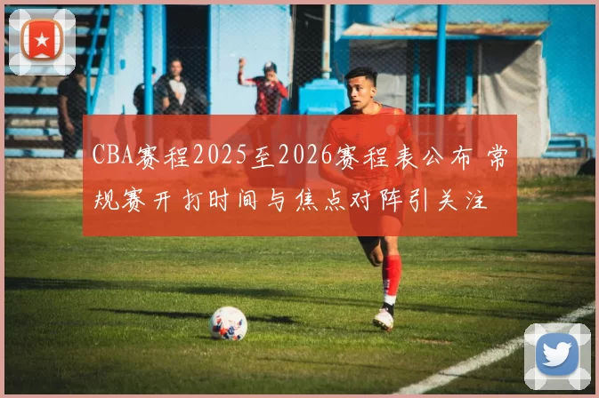 CBA赛程2025至2026赛程表公布 常规赛开打时间与焦点对阵引关注