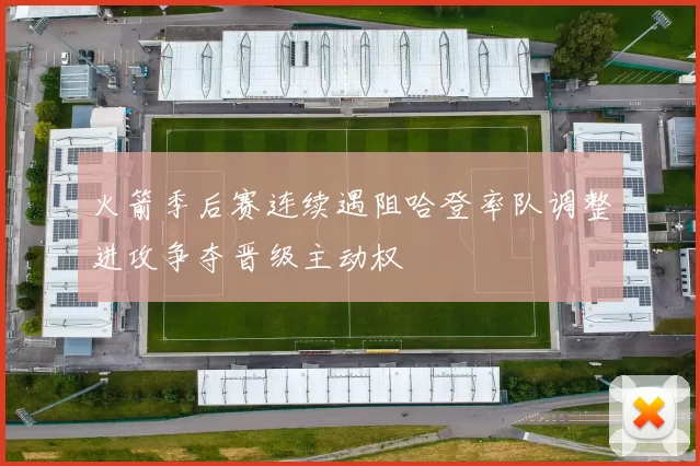 火箭季后赛连续遇阻哈登率队调整进攻争夺晋级主动权
