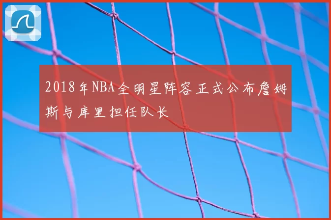 2018年NBA全明星阵容正式公布詹姆斯与库里担任队长