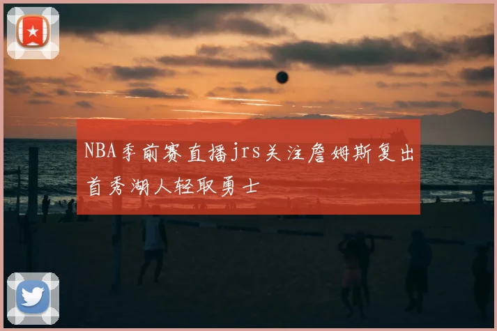 NBA季前赛直播jrs关注詹姆斯复出首秀湖人轻取勇士