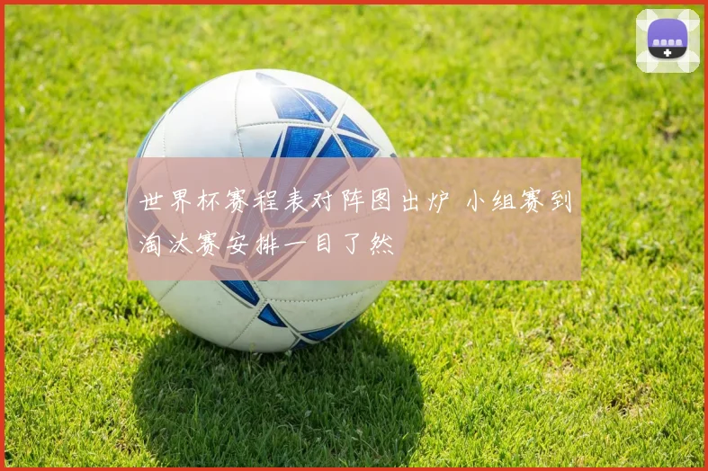 世界杯赛程表对阵图出炉 小组赛到淘汰赛安排一目了然