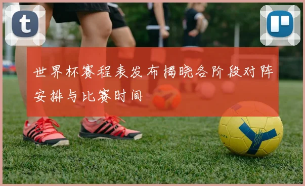 世界杯赛程表发布揭晓各阶段对阵安排与比赛时间