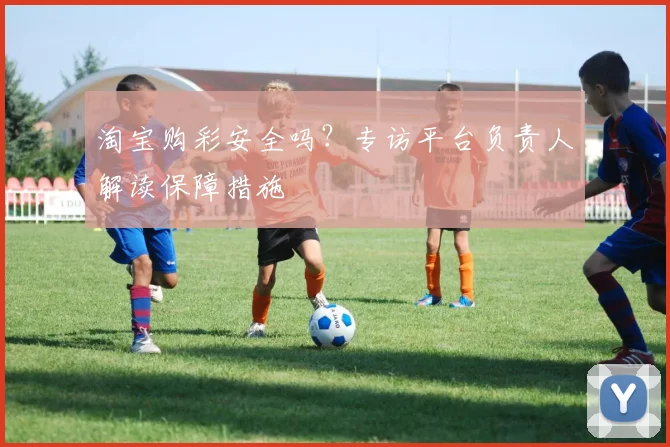 淘宝购彩安全吗？专访平台负责人解读保障措施