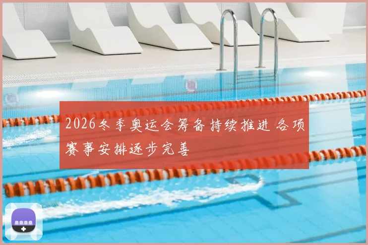 2026冬季奥运会筹备持续推进 各项赛事安排逐步完善