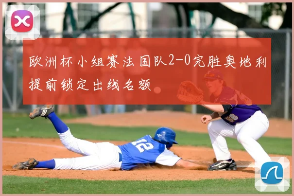 欧洲杯小组赛法国队2-0完胜奥地利提前锁定出线名额