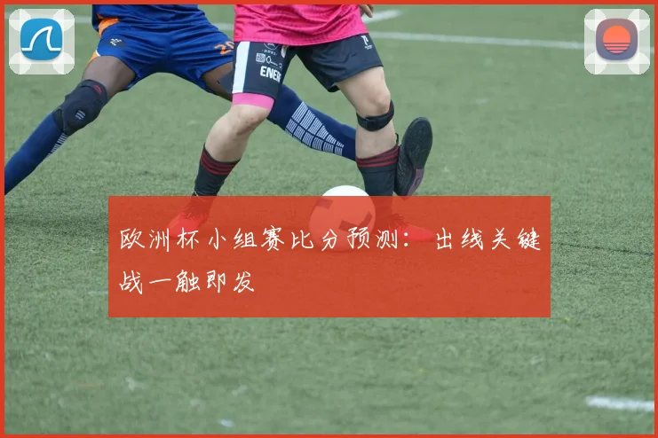 欧洲杯小组赛比分预测:出线关键战一触即发