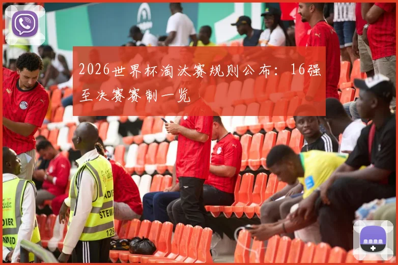 2026世界杯淘汰赛规则公布：16强至决赛赛制一览