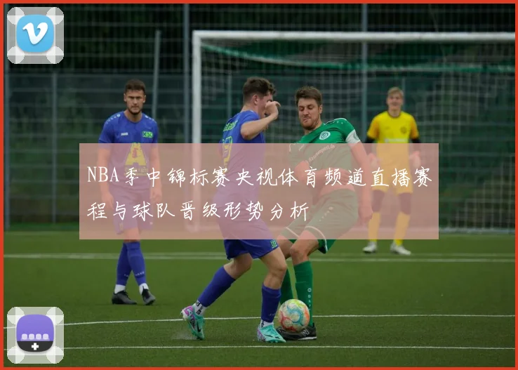 NBA季中锦标赛央视体育频道直播赛程与球队晋级形势分析