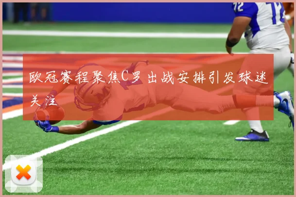 欧冠赛程聚焦C罗出战安排引发球迷关注