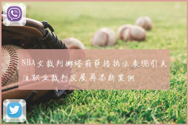 NBA女裁判娜塔莉萨格执法表现引关注职业裁判发展再添新案例