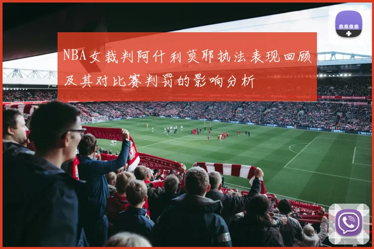 NBA女裁判阿什利莫耶执法表现回顾及其对比赛判罚的影响分析
