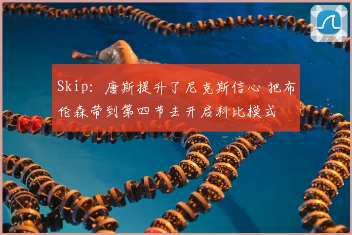Skip:唐斯提升了尼克斯信心 把布伦森带到第四节去开启科比模式