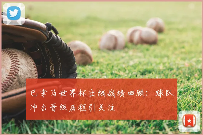 巴拿马世界杯出线战绩回顾：球队冲击晋级历程引关注