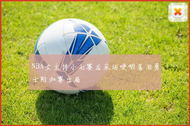 NBA女主持小七赛后采访哽咽落泪勇士附加赛出局