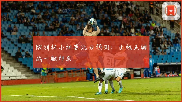 欧洲杯小组赛比分预测:出线关键战一触即发