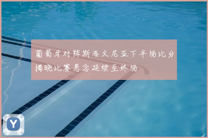 葡萄牙对阵斯洛文尼亚下半场比分揭晓比赛悬念延续至终场