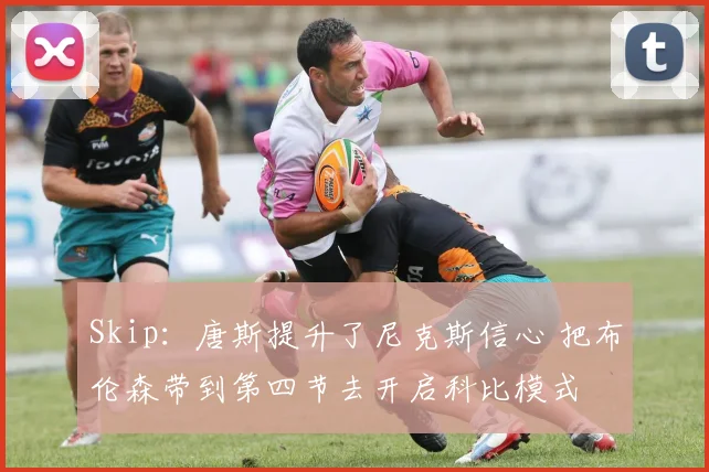 Skip:唐斯提升了尼克斯信心 把布伦森带到第四节去开启科比模式