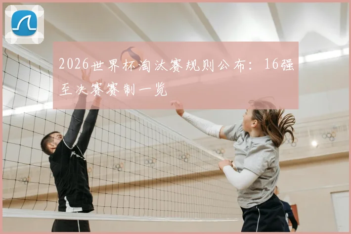 2026世界杯淘汰赛规则公布：16强至决赛赛制一览