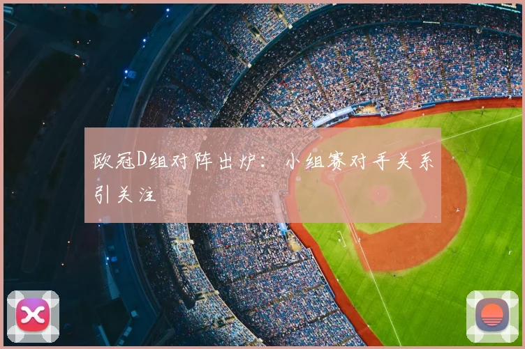 欧冠D组对阵出炉:小组赛对手关系引关注