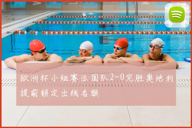 欧洲杯小组赛法国队2-0完胜奥地利提前锁定出线名额
