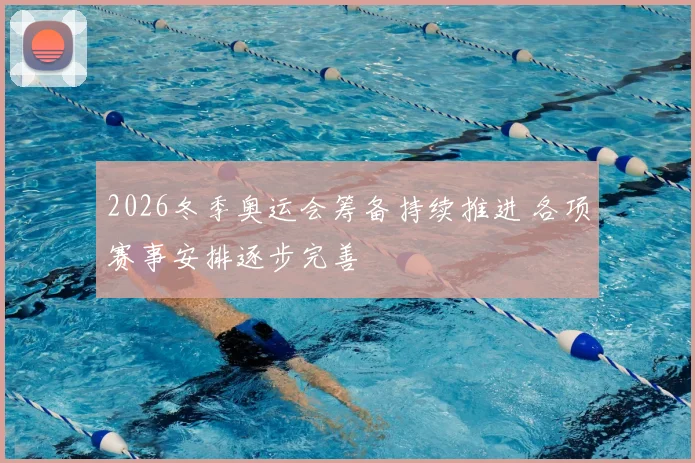 2026冬季奥运会筹备持续推进 各项赛事安排逐步完善