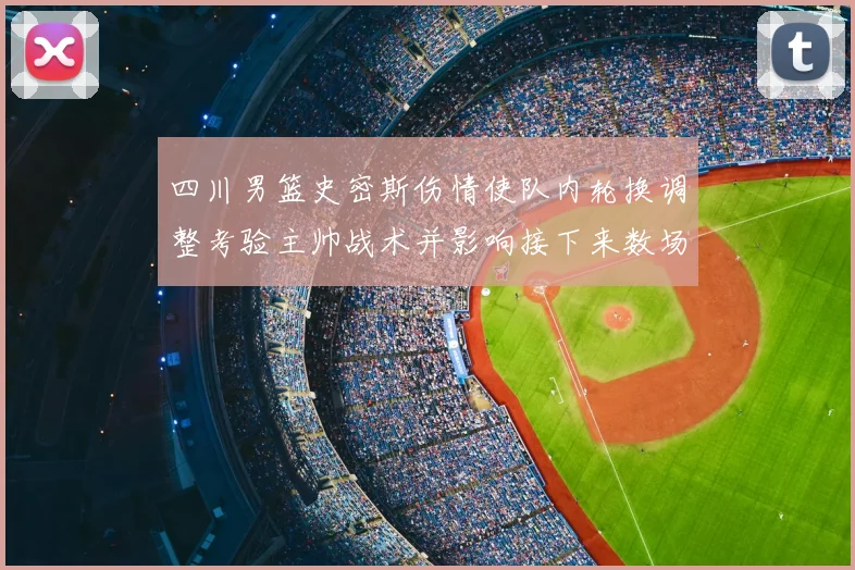 四川男篮史密斯伤情使队内轮换调整考验主帅战术并影响接下来数场战绩