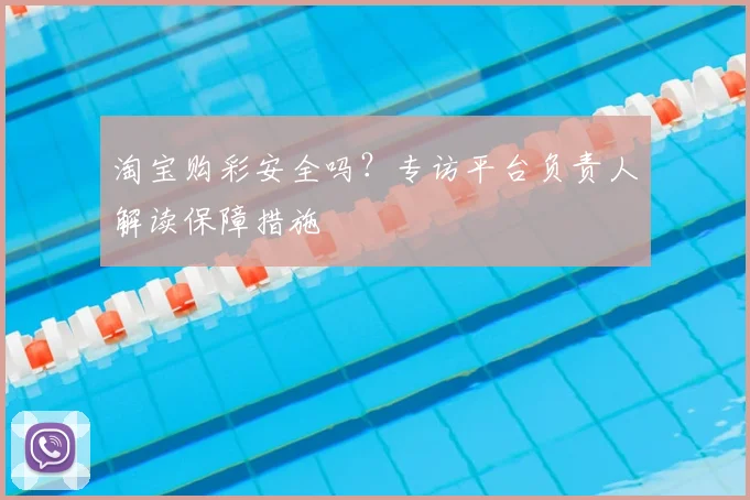 淘宝购彩安全吗？专访平台负责人解读保障措施