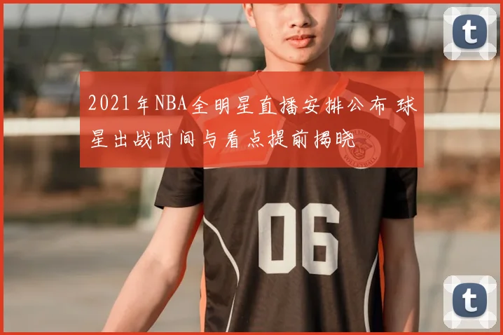2021年NBA全明星直播安排公布 球星出战时间与看点提前揭晓