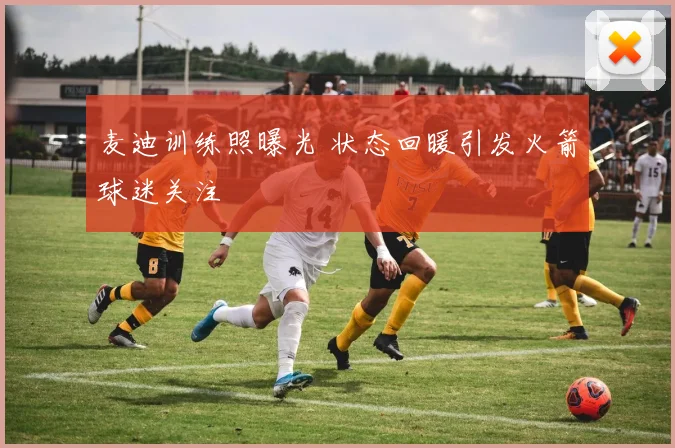 麦迪训练照曝光 状态回暖引发火箭球迷关注