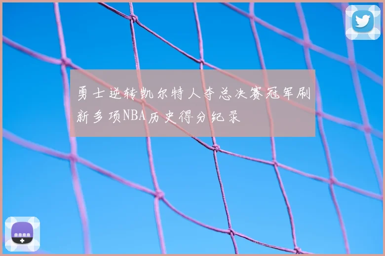 勇士逆转凯尔特人夺总决赛冠军刷新多项NBA历史得分纪录