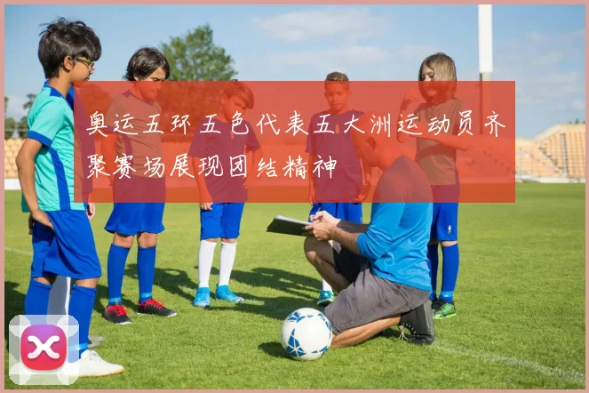 奥运五环五色代表五大洲运动员齐聚赛场展现团结精神