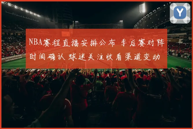NBA赛程直播安排公布 季后赛对阵时间确认 球迷关注收看渠道变动