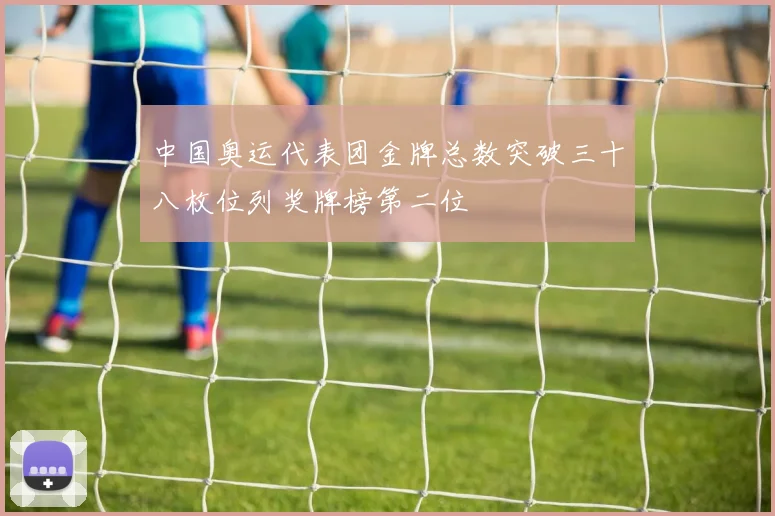 中国奥运代表团金牌总数突破三十八枚位列奖牌榜第二位