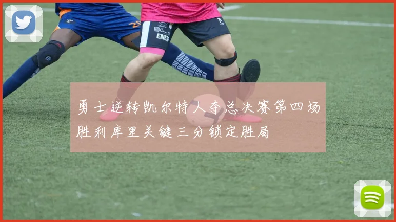 勇士逆转凯尔特人夺总决赛第四场胜利库里关键三分锁定胜局