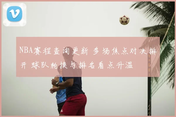 NBA赛程查询更新 多场焦点对决排开 球队轮换与排名看点升温