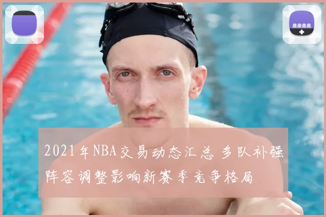 2021年NBA交易动态汇总 多队补强阵容调整影响新赛季竞争格局