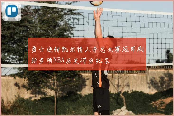 勇士逆转凯尔特人夺总决赛冠军刷新多项NBA历史得分纪录