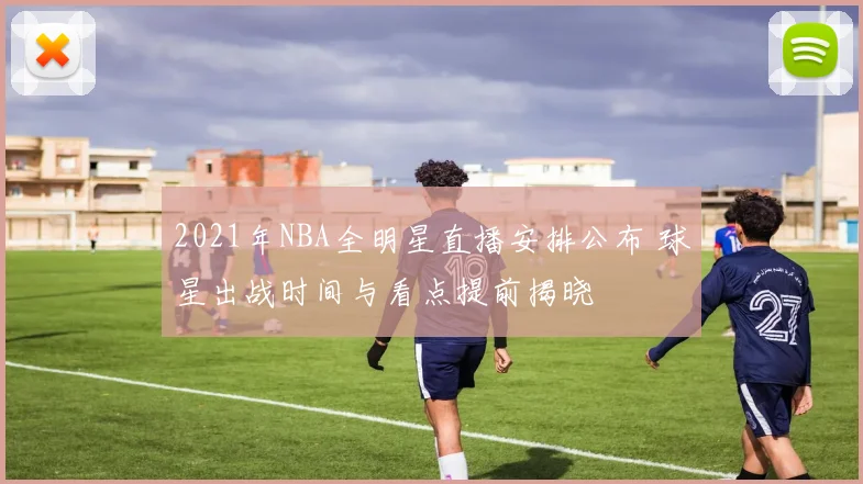 2021年NBA全明星直播安排公布 球星出战时间与看点提前揭晓