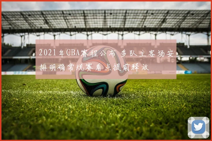 2021年CBA赛程公布 多队主客场安排明确常规赛看点提前释放
