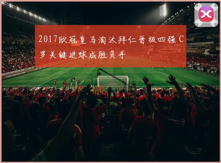 2017欧冠皇马淘汰拜仁晋级四强 C罗关键进球成胜负手