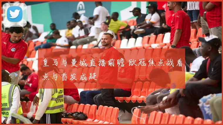 皇马与曼城直播前瞻 欧冠焦点战看点与首发成疑