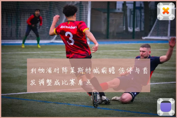 利物浦对阵莱斯特城前瞻 伤停与首发调整成比赛看点